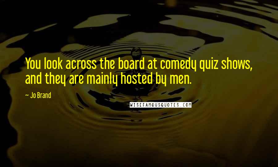 Jo Brand Quotes: You look across the board at comedy quiz shows, and they are mainly hosted by men.