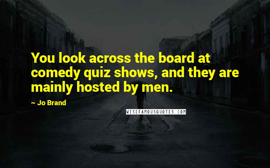 Jo Brand Quotes: You look across the board at comedy quiz shows, and they are mainly hosted by men.