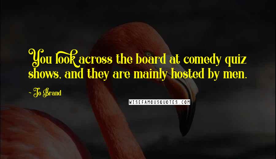 Jo Brand Quotes: You look across the board at comedy quiz shows, and they are mainly hosted by men.