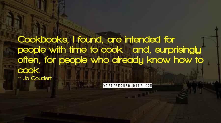 Jo Coudert Quotes: Cookbooks, I found, are intended for people with time to cook - and, surprisingly often, for people who already know how to cook.