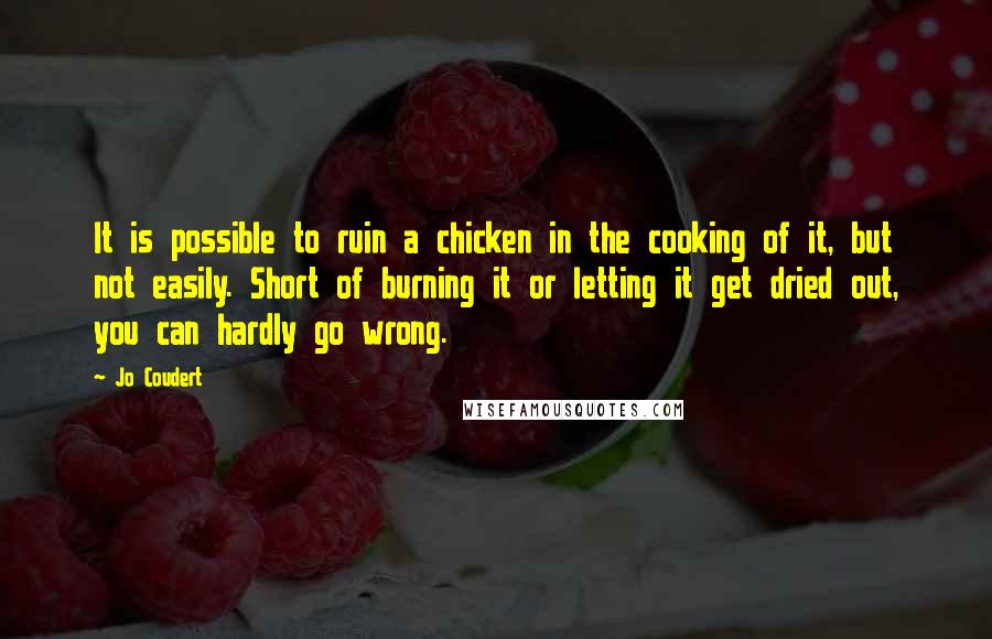 Jo Coudert Quotes: It is possible to ruin a chicken in the cooking of it, but not easily. Short of burning it or letting it get dried out, you can hardly go wrong.