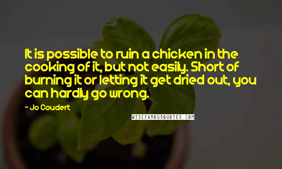 Jo Coudert Quotes: It is possible to ruin a chicken in the cooking of it, but not easily. Short of burning it or letting it get dried out, you can hardly go wrong.