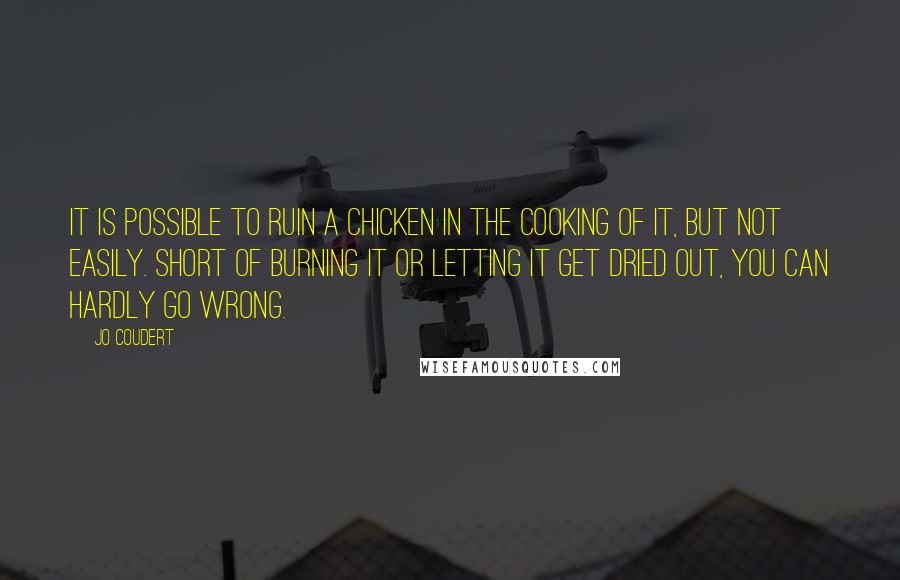 Jo Coudert Quotes: It is possible to ruin a chicken in the cooking of it, but not easily. Short of burning it or letting it get dried out, you can hardly go wrong.