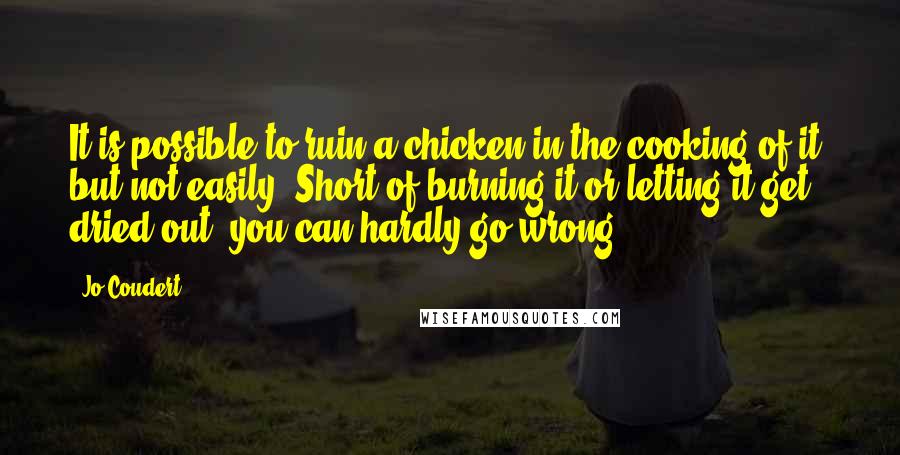 Jo Coudert Quotes: It is possible to ruin a chicken in the cooking of it, but not easily. Short of burning it or letting it get dried out, you can hardly go wrong.