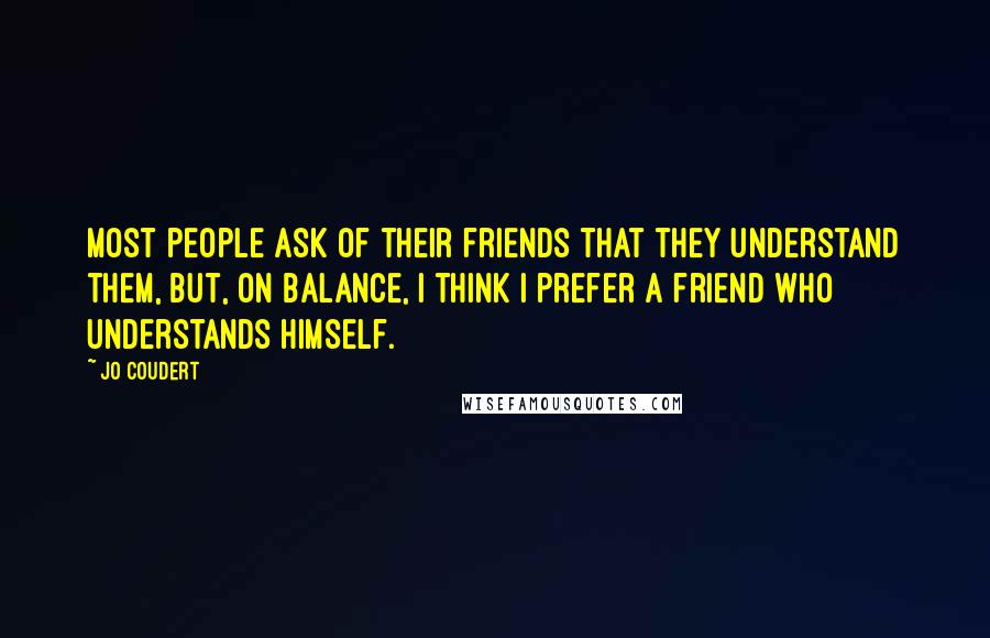 Jo Coudert Quotes: Most people ask of their friends that they understand them, but, on balance, I think I prefer a friend who understands himself.