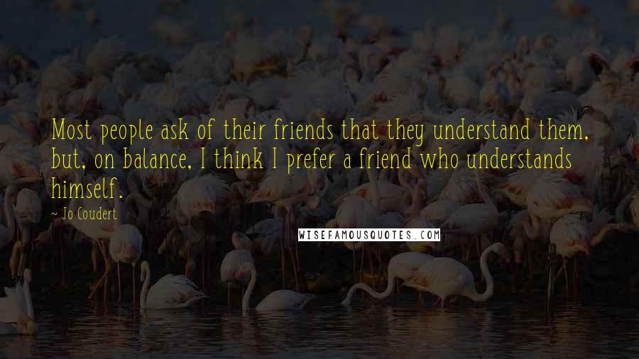 Jo Coudert Quotes: Most people ask of their friends that they understand them, but, on balance, I think I prefer a friend who understands himself.