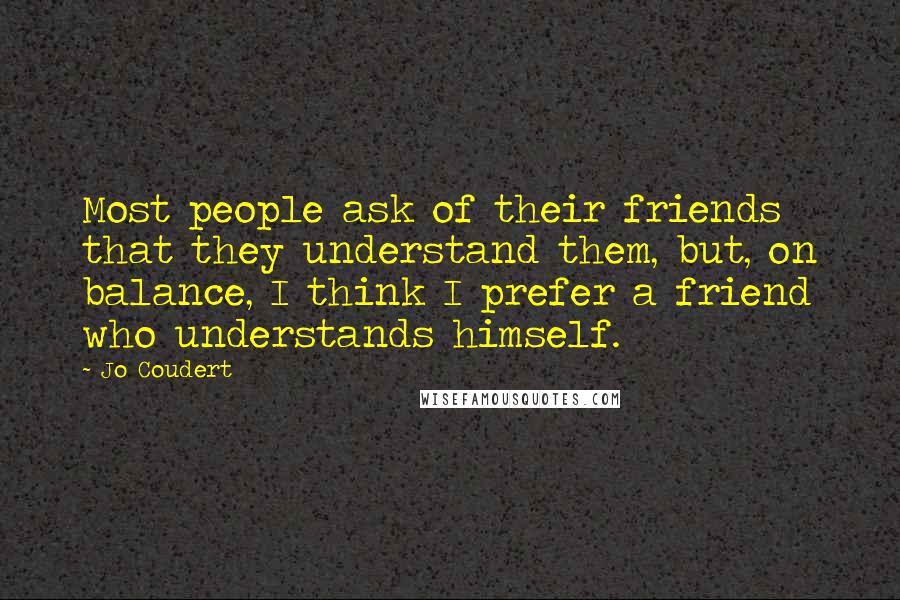 Jo Coudert Quotes: Most people ask of their friends that they understand them, but, on balance, I think I prefer a friend who understands himself.