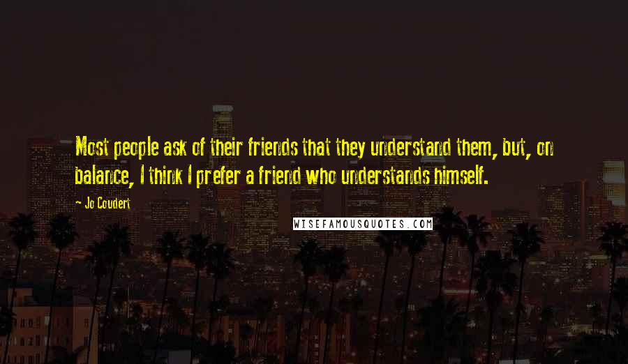 Jo Coudert Quotes: Most people ask of their friends that they understand them, but, on balance, I think I prefer a friend who understands himself.