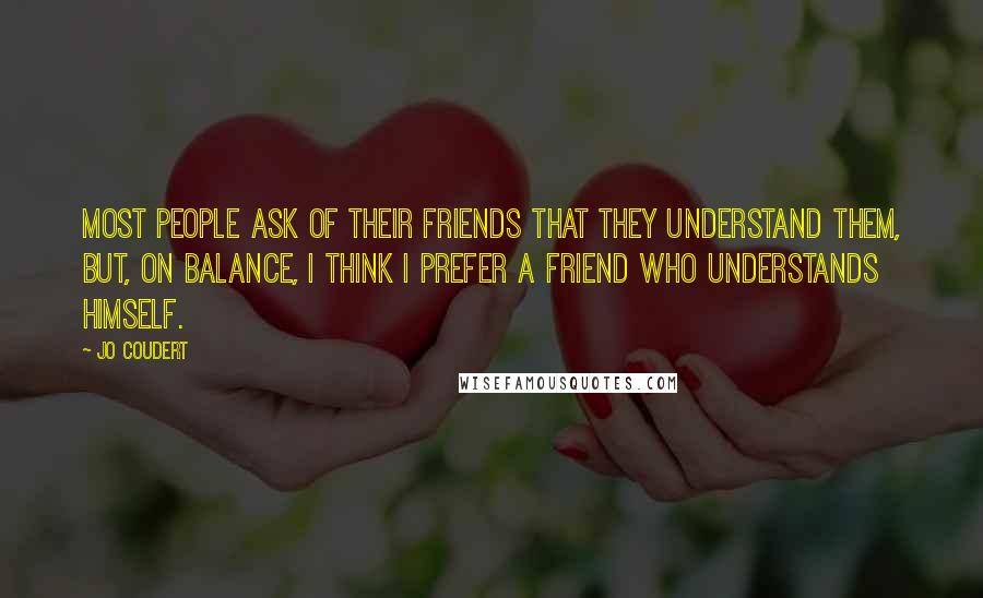 Jo Coudert Quotes: Most people ask of their friends that they understand them, but, on balance, I think I prefer a friend who understands himself.