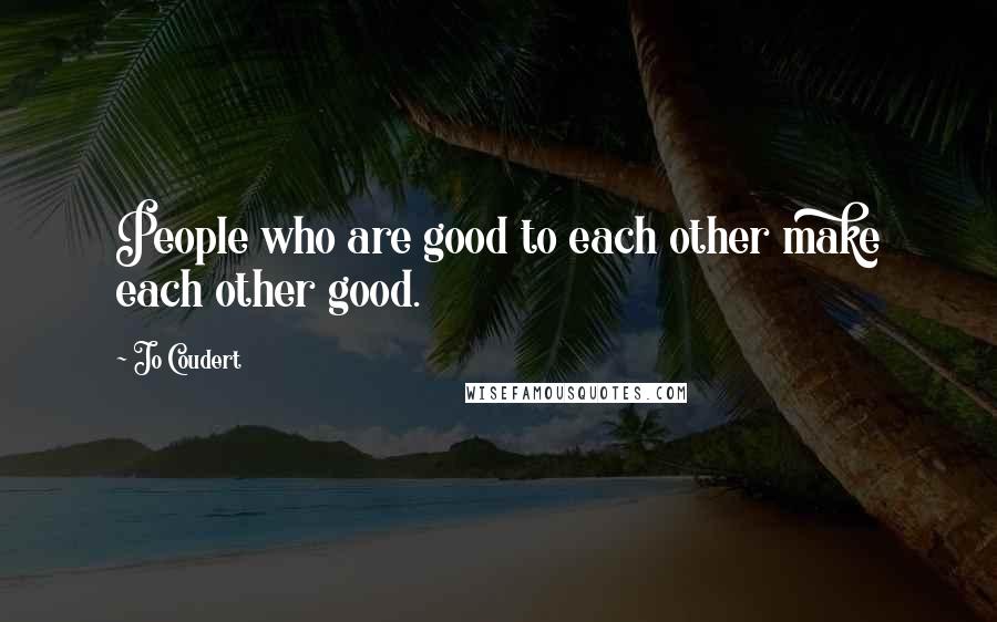 Jo Coudert Quotes: People who are good to each other make each other good.