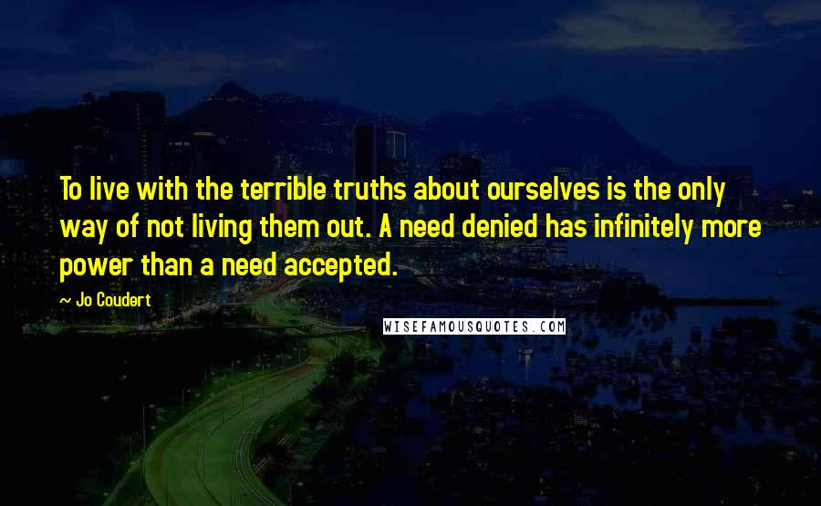 Jo Coudert Quotes: To live with the terrible truths about ourselves is the only way of not living them out. A need denied has infinitely more power than a need accepted.