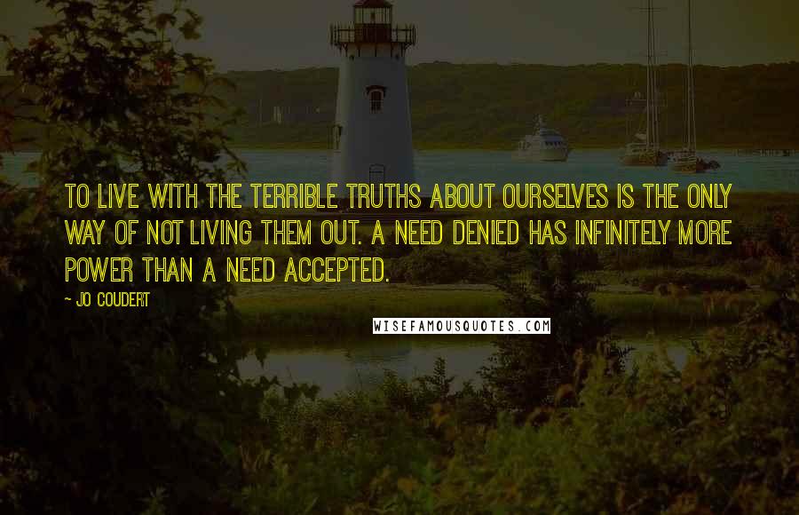 Jo Coudert Quotes: To live with the terrible truths about ourselves is the only way of not living them out. A need denied has infinitely more power than a need accepted.