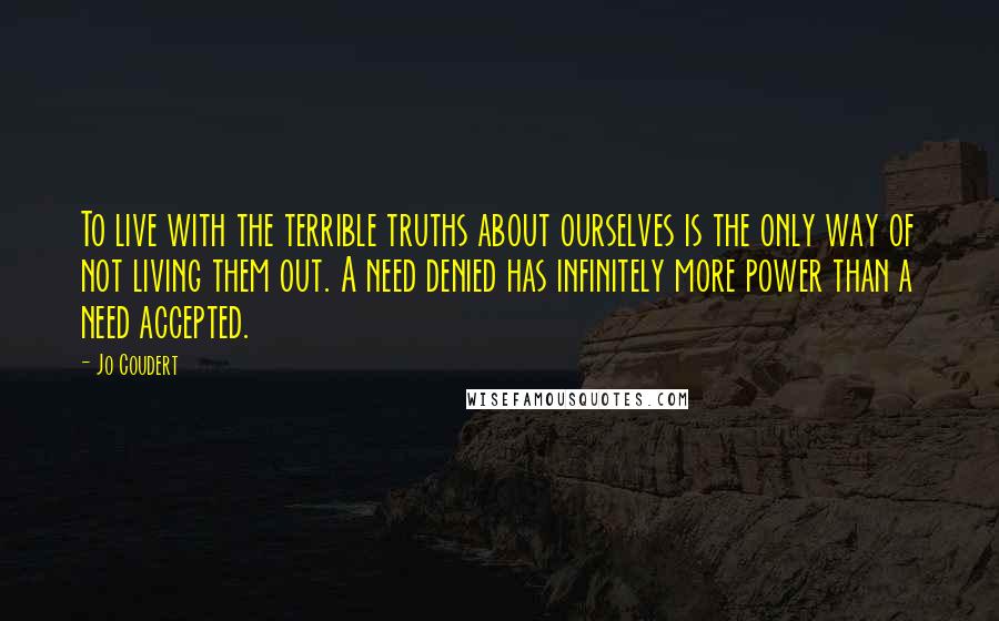 Jo Coudert Quotes: To live with the terrible truths about ourselves is the only way of not living them out. A need denied has infinitely more power than a need accepted.