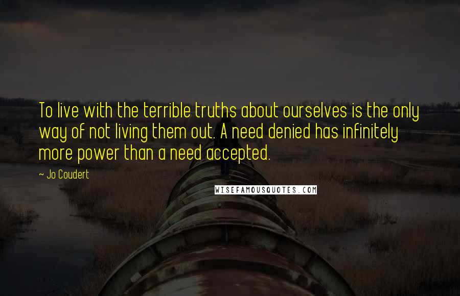 Jo Coudert Quotes: To live with the terrible truths about ourselves is the only way of not living them out. A need denied has infinitely more power than a need accepted.