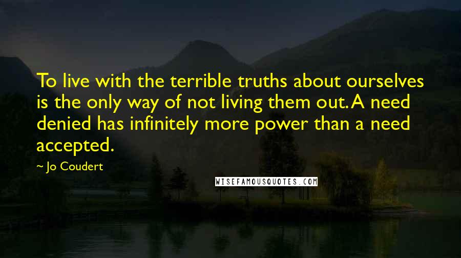 Jo Coudert Quotes: To live with the terrible truths about ourselves is the only way of not living them out. A need denied has infinitely more power than a need accepted.