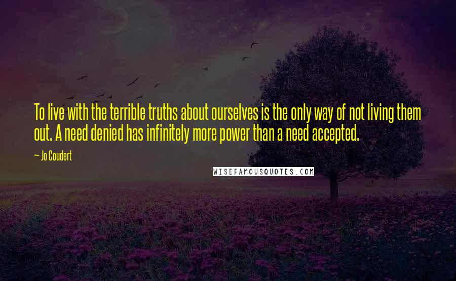 Jo Coudert Quotes: To live with the terrible truths about ourselves is the only way of not living them out. A need denied has infinitely more power than a need accepted.