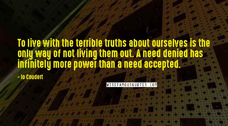 Jo Coudert Quotes: To live with the terrible truths about ourselves is the only way of not living them out. A need denied has infinitely more power than a need accepted.