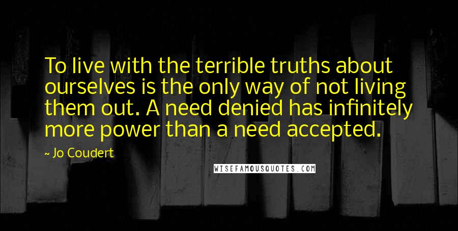 Jo Coudert Quotes: To live with the terrible truths about ourselves is the only way of not living them out. A need denied has infinitely more power than a need accepted.