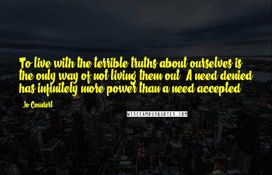 Jo Coudert Quotes: To live with the terrible truths about ourselves is the only way of not living them out. A need denied has infinitely more power than a need accepted.