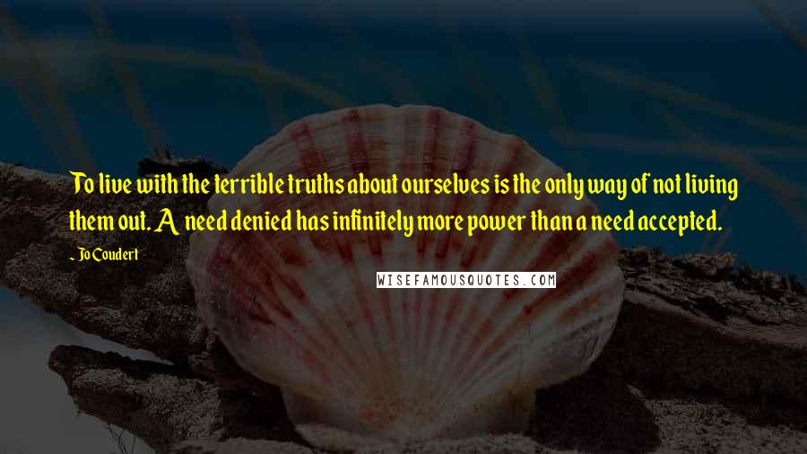 Jo Coudert Quotes: To live with the terrible truths about ourselves is the only way of not living them out. A need denied has infinitely more power than a need accepted.