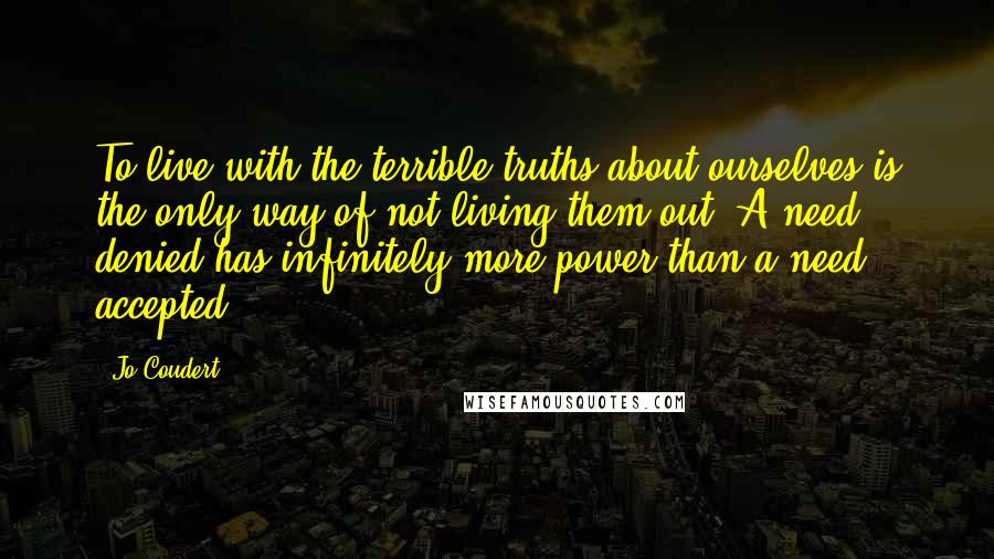 Jo Coudert Quotes: To live with the terrible truths about ourselves is the only way of not living them out. A need denied has infinitely more power than a need accepted.