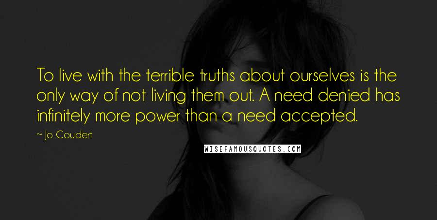 Jo Coudert Quotes: To live with the terrible truths about ourselves is the only way of not living them out. A need denied has infinitely more power than a need accepted.