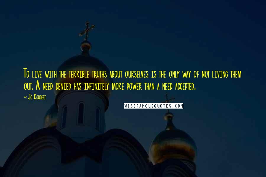 Jo Coudert Quotes: To live with the terrible truths about ourselves is the only way of not living them out. A need denied has infinitely more power than a need accepted.