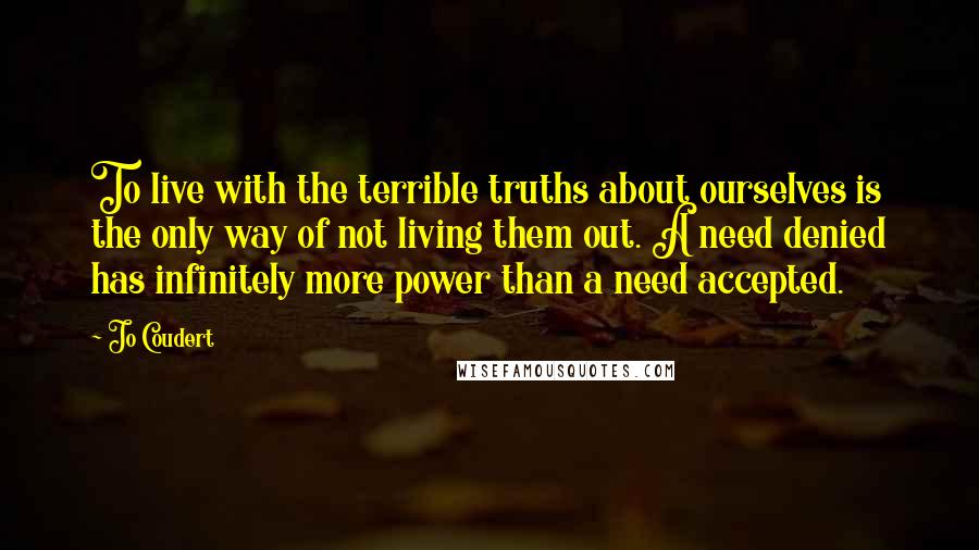 Jo Coudert Quotes: To live with the terrible truths about ourselves is the only way of not living them out. A need denied has infinitely more power than a need accepted.