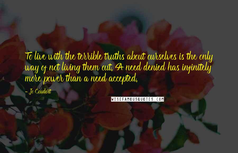 Jo Coudert Quotes: To live with the terrible truths about ourselves is the only way of not living them out. A need denied has infinitely more power than a need accepted.