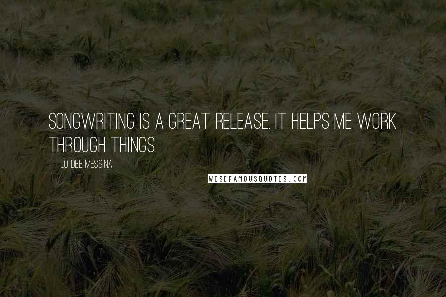 Jo Dee Messina Quotes: Songwriting is a great release. It helps me work through things.
