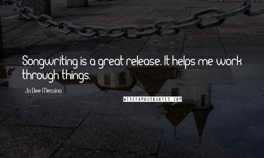Jo Dee Messina Quotes: Songwriting is a great release. It helps me work through things.