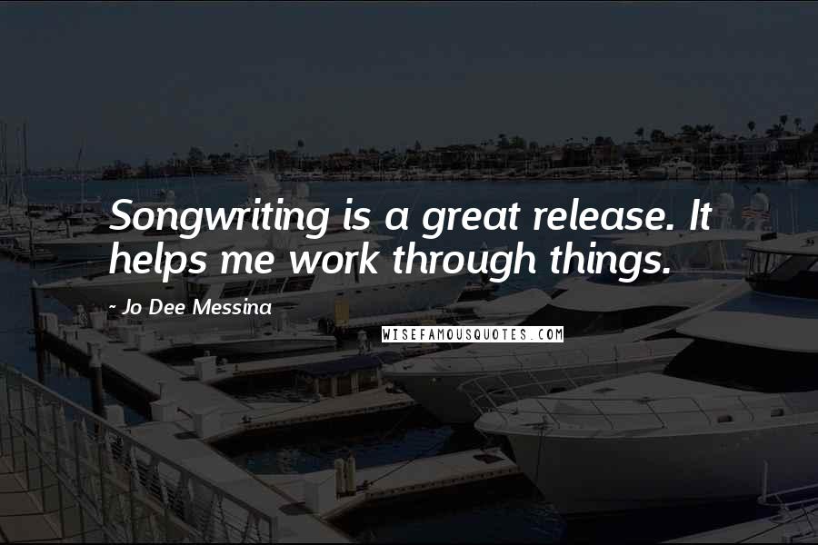Jo Dee Messina Quotes: Songwriting is a great release. It helps me work through things.