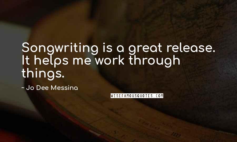 Jo Dee Messina Quotes: Songwriting is a great release. It helps me work through things.