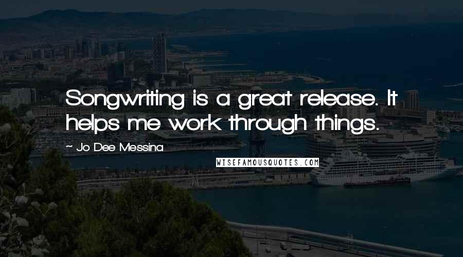 Jo Dee Messina Quotes: Songwriting is a great release. It helps me work through things.