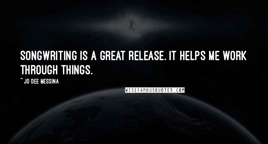 Jo Dee Messina Quotes: Songwriting is a great release. It helps me work through things.