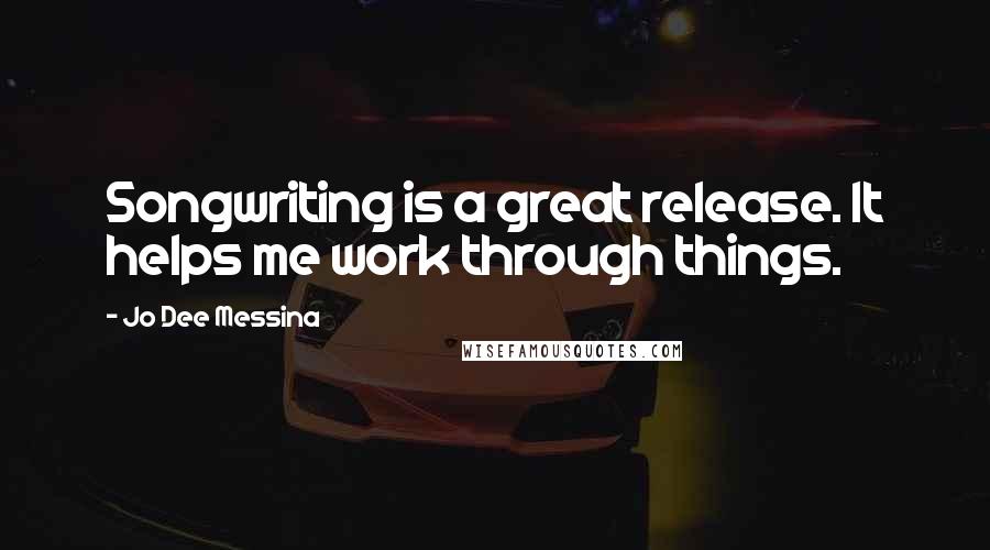 Jo Dee Messina Quotes: Songwriting is a great release. It helps me work through things.