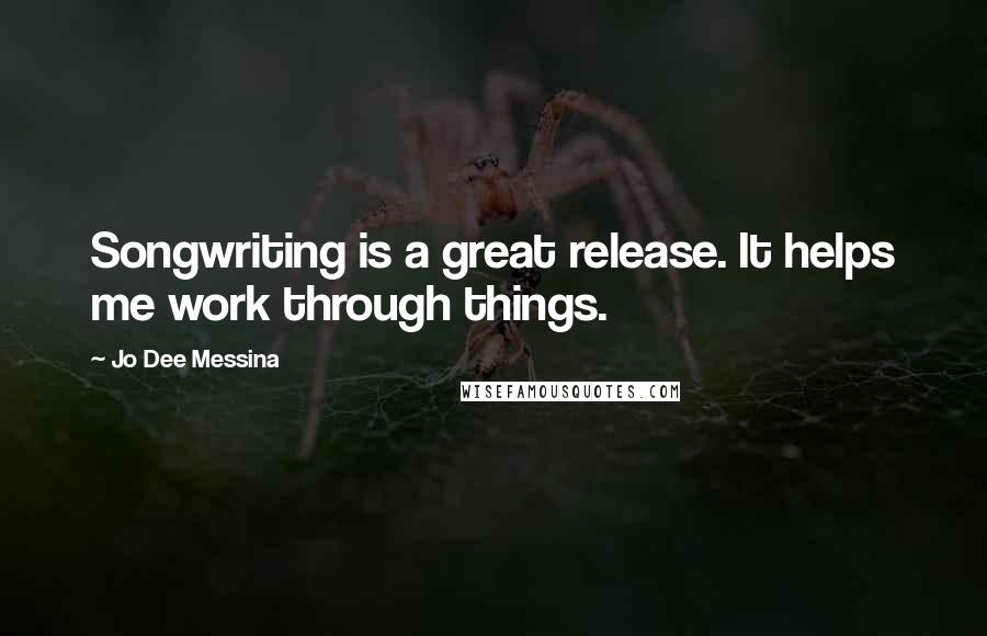 Jo Dee Messina Quotes: Songwriting is a great release. It helps me work through things.