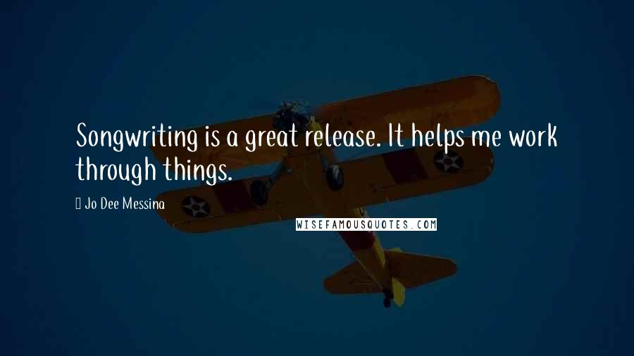 Jo Dee Messina Quotes: Songwriting is a great release. It helps me work through things.