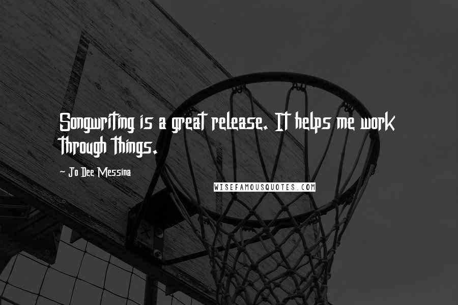 Jo Dee Messina Quotes: Songwriting is a great release. It helps me work through things.