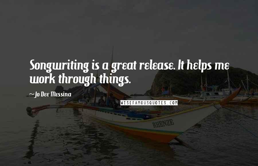 Jo Dee Messina Quotes: Songwriting is a great release. It helps me work through things.