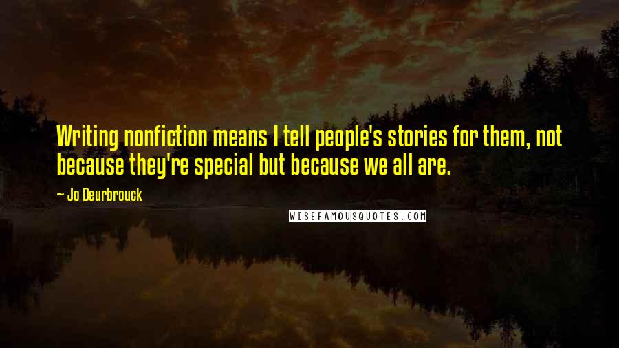 Jo Deurbrouck Quotes: Writing nonfiction means I tell people's stories for them, not because they're special but because we all are.