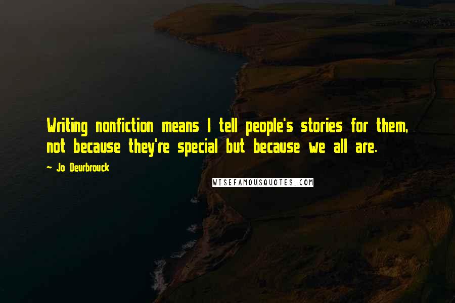 Jo Deurbrouck Quotes: Writing nonfiction means I tell people's stories for them, not because they're special but because we all are.