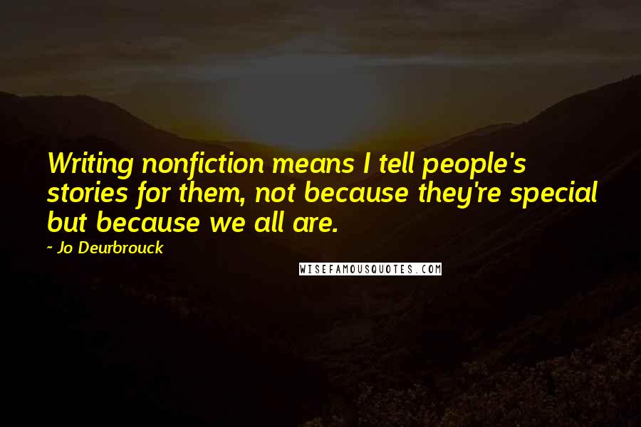 Jo Deurbrouck Quotes: Writing nonfiction means I tell people's stories for them, not because they're special but because we all are.