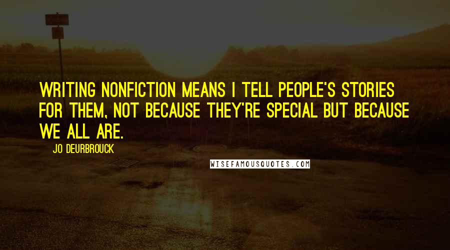 Jo Deurbrouck Quotes: Writing nonfiction means I tell people's stories for them, not because they're special but because we all are.