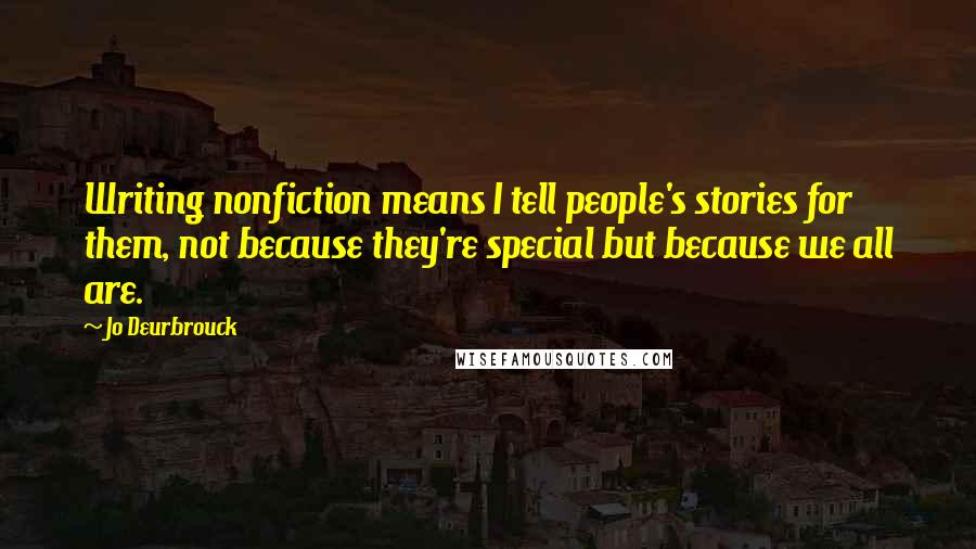 Jo Deurbrouck Quotes: Writing nonfiction means I tell people's stories for them, not because they're special but because we all are.