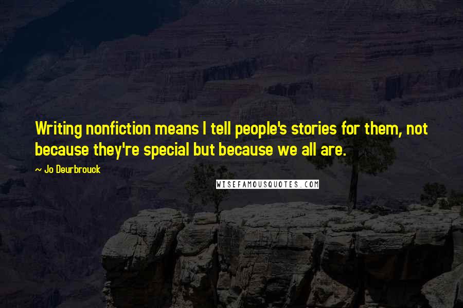 Jo Deurbrouck Quotes: Writing nonfiction means I tell people's stories for them, not because they're special but because we all are.