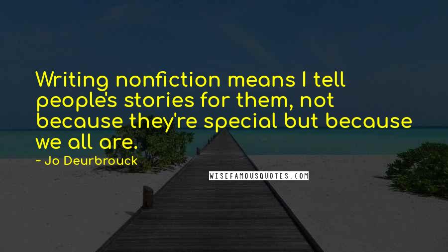Jo Deurbrouck Quotes: Writing nonfiction means I tell people's stories for them, not because they're special but because we all are.