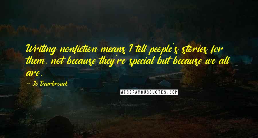 Jo Deurbrouck Quotes: Writing nonfiction means I tell people's stories for them, not because they're special but because we all are.