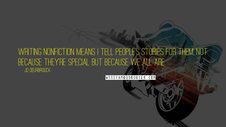 Jo Deurbrouck Quotes: Writing nonfiction means I tell people's stories for them, not because they're special but because we all are.