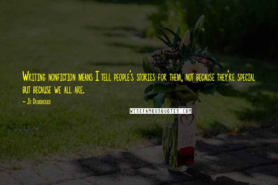 Jo Deurbrouck Quotes: Writing nonfiction means I tell people's stories for them, not because they're special but because we all are.